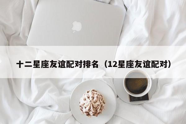 十二星座友谊配对排名(12星座友谊配对)