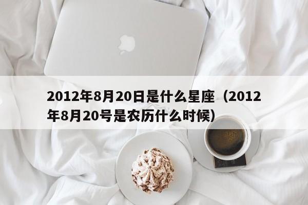 2012年8月20日是什么星座(2012年8月20号是农历什么时候)