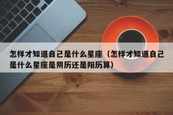 怎样才知道自己是什么星座(怎样才知道自己是什么星座是阴历还是阳历算)