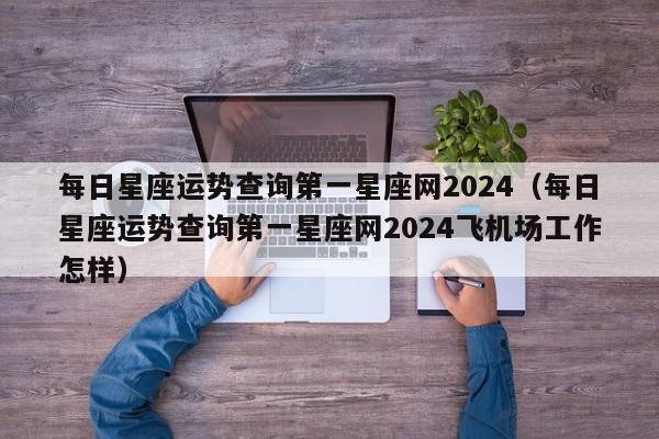 每日星座运势查询第一星座网2024(每日星座运势查询第一星座网2024飞机场工作怎样)