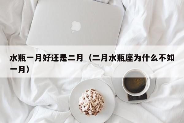 水瓶一月好还是二月(二月水瓶座为什么不如一月)