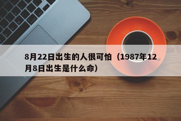 8月22日出生的人很可怕(1987年12月8日出生是什么命)