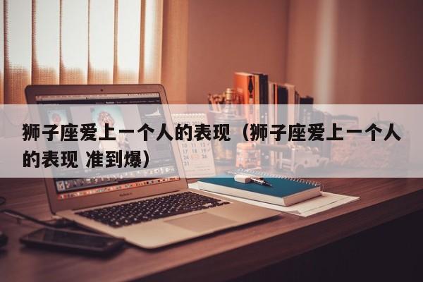 狮子座爱上一个人的表现(狮子座爱上一个人的表现 准到爆)