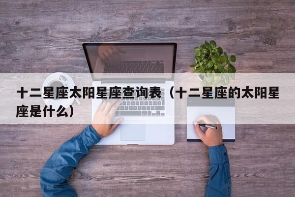 十二星座太阳星座查询表(十二星座的太阳星座是什么)