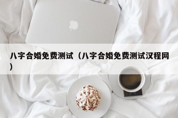 八字合婚免费测试(八字合婚免费测试汉程网)