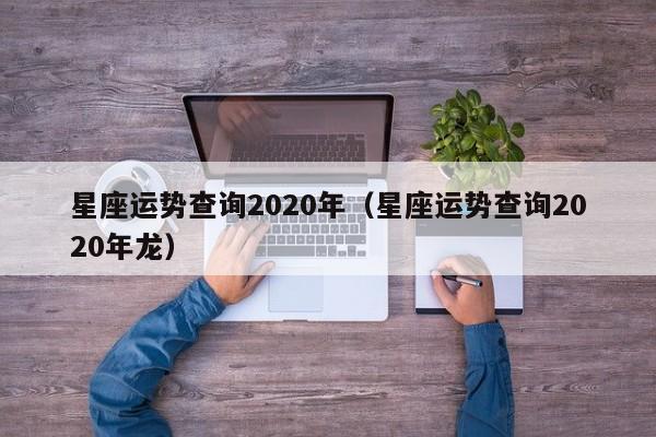 星座运势查询2020年(星座运势查询2020年龙)