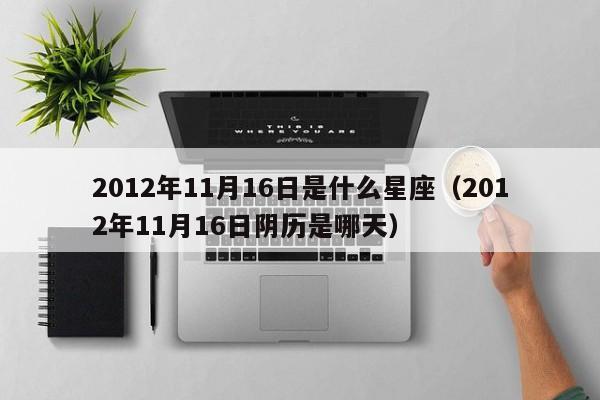 2012年11月16日是什么星座(2012年11月16日阴历是哪天)