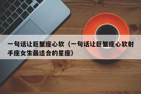 一句话让巨蟹座心软(一句话让巨蟹座心软射手座女生最适合的星座)