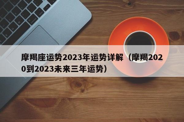 摩羯座运势2023年运势详解(摩羯2020到2023未来三年运势)