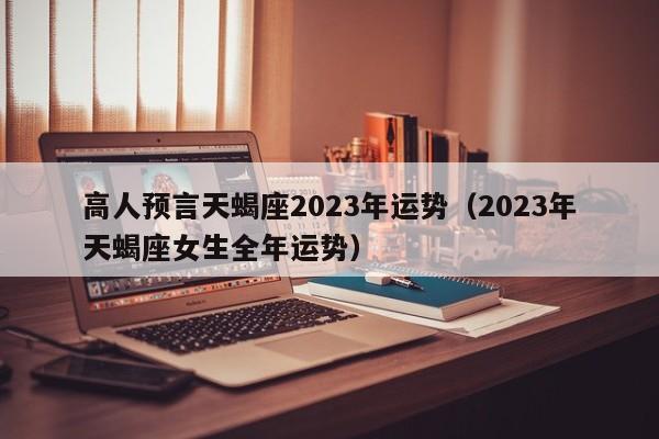 高人预言天蝎座2023年运势(2023年天蝎座女生全年运势)