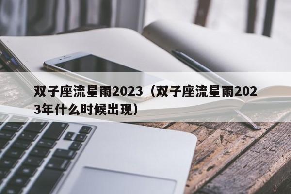 双子座流星雨2023(双子座流星雨2023年什么时候出现)