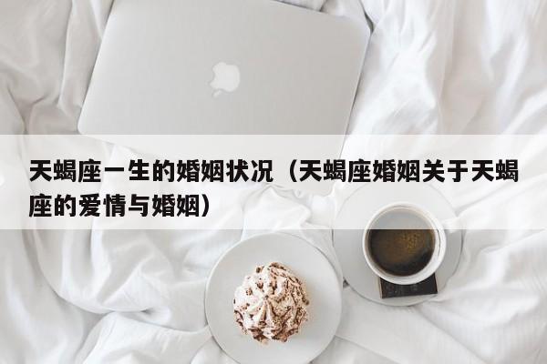 天蝎座一生的婚姻状况(天蝎座婚姻关于天蝎座的爱情与婚姻)