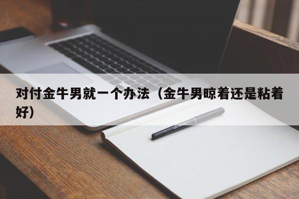 对付金牛男就一个办法(金牛男晾着还是粘着好)