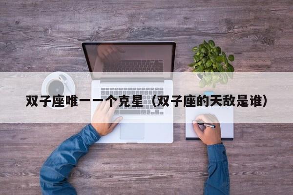 双子座唯一一个克星(双子座的天敌是谁)