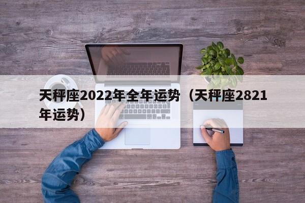 天秤座2022年全年运势(天秤座2821年运势)