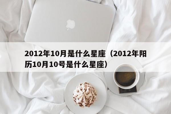 2012年10月是什么星座(2012年阳历10月10号是什么星座)