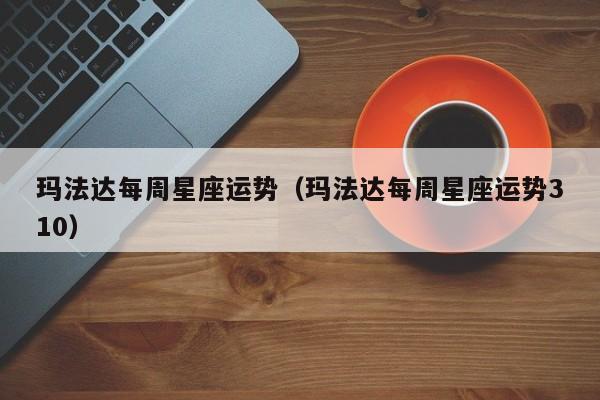 玛法达每周星座运势(玛法达每周星座运势310)