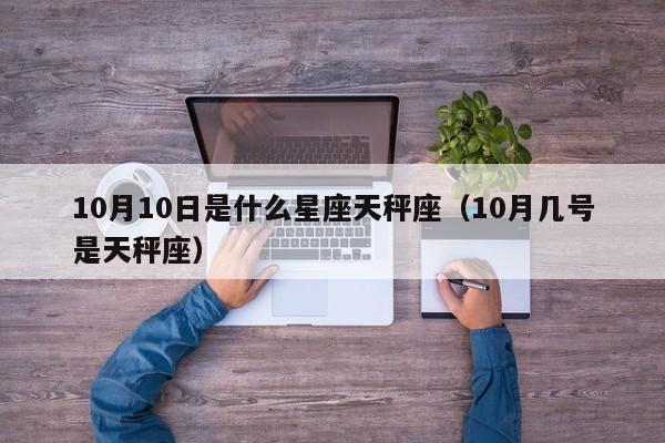 10月10日是什么星座天秤座(10月几号是天秤座)