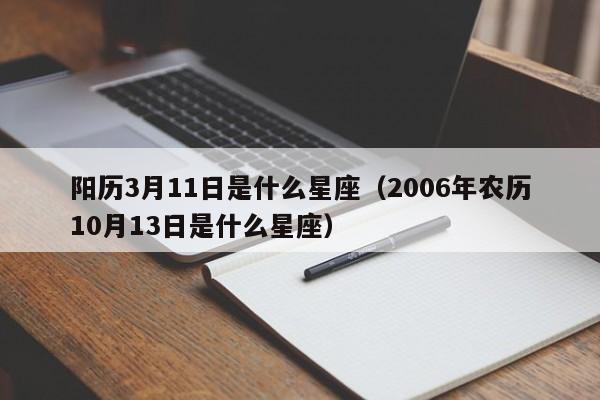阳历3月11日是什么星座(2006年农历10月13日是什么星座)