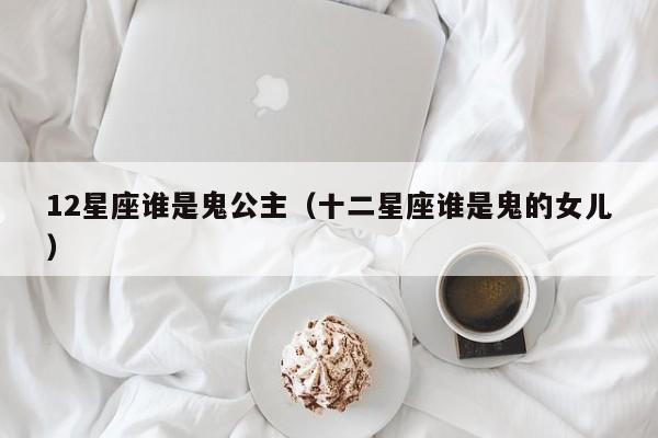 12星座谁是鬼公主(十二星座谁是鬼的女儿)