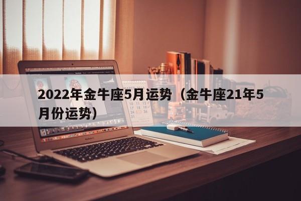 2022年金牛座5月运势(金牛座21年5月份运势)