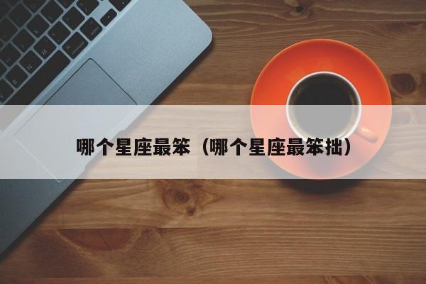 哪个星座最笨(哪个星座最笨拙)