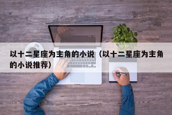 以十二星座为主角的小说(以十二星座为主角的小说推荐)