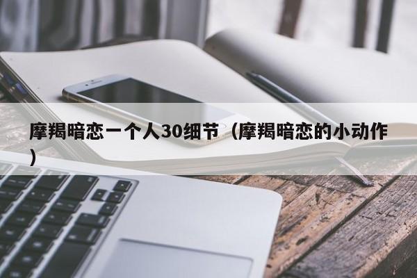 摩羯暗恋一个人30细节(摩羯暗恋的小动作)