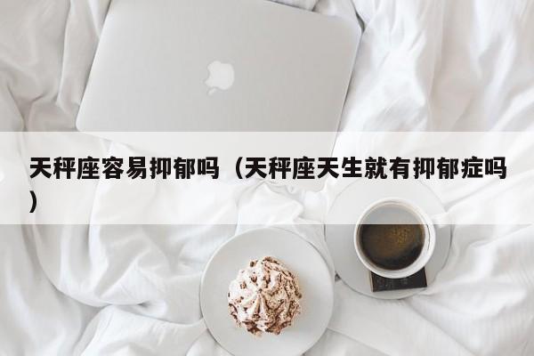 天秤座容易抑郁吗(天秤座天生就有抑郁症吗)