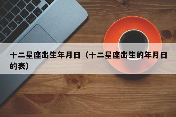 十二星座出生年月日(十二星座出生的年月日的表)