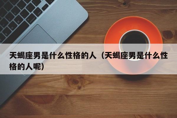 天蝎座男是什么性格的人(天蝎座男是什么性格的人呢)