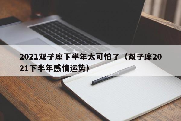 2021双子座下半年太可怕了(双子座2021下半年感情运势)
