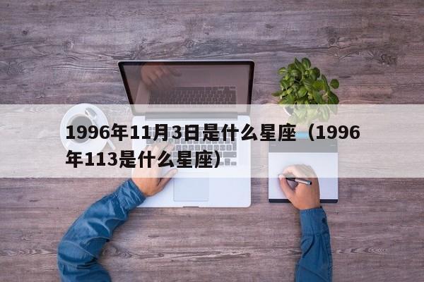 1996年11月3日是什么星座(1996年113是什么星座)