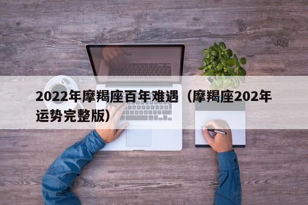 2022年摩羯座百年难遇(摩羯座202年运势完整版)