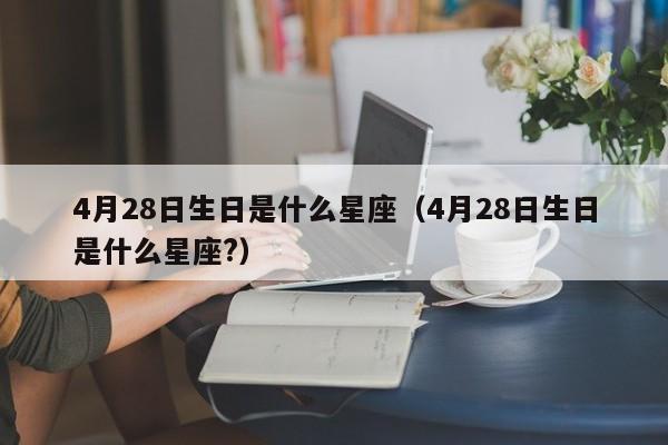 4月28日生日是什么星座(4月28日生日是什么星座?)