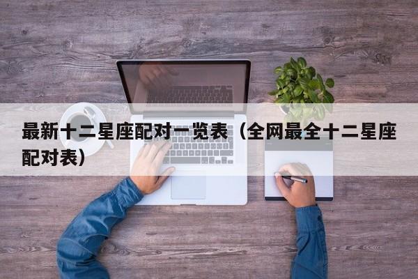 最新十二星座配对一览表(全网最全十二星座配对表)