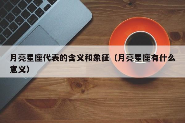 月亮星座代表的含义和象征(月亮星座有什么意义)