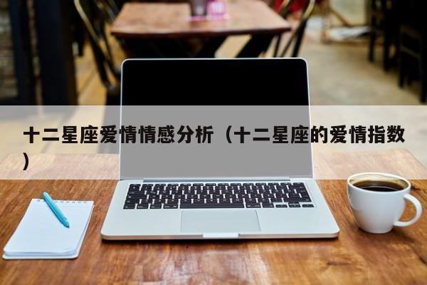 十二星座爱情情感分析(十二星座的爱情指数)