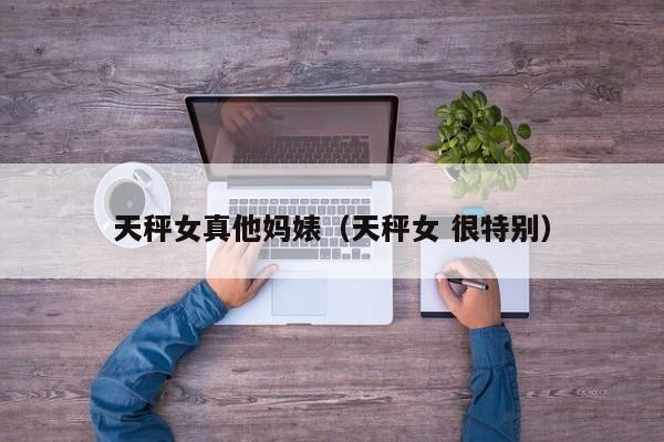 天秤女真他妈婊(天秤女 很特别)