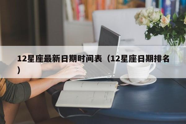 12星座最新日期时间表(12星座日期排名)