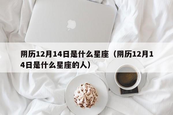 阴历12月14日是什么星座(阴历12月14日是什么星座的人)