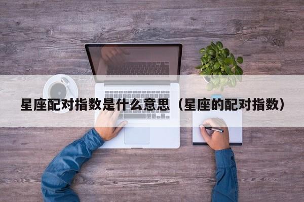 星座配对指数是什么意思(星座的配对指数)