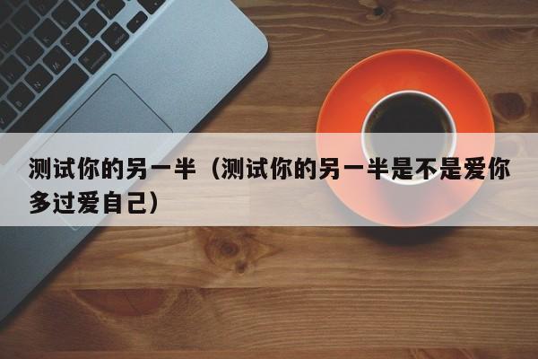 测试你的另一半(测试你的另一半是不是爱你多过爱自己)