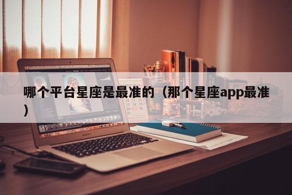 哪个平台星座是最准的(那个星座app最准)