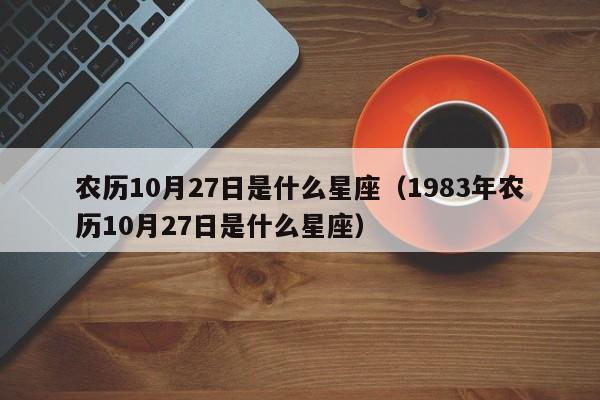 农历10月27日是什么星座(1983年农历10月27日是什么星座)