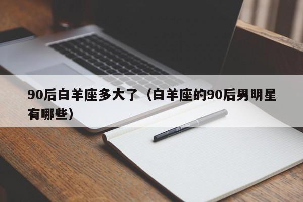 90后白羊座多大了(白羊座的90后男明星有哪些)