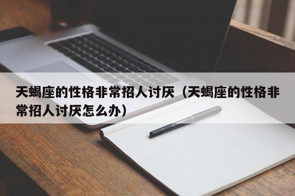 天蝎座的性格非常招人讨厌(天蝎座的性格非常招人讨厌怎么办)