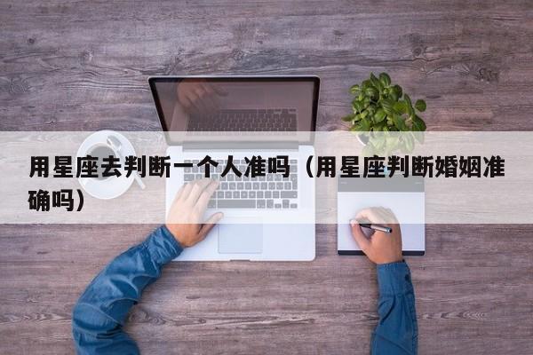用星座去判断一个人准吗(用星座判断婚姻准确吗)