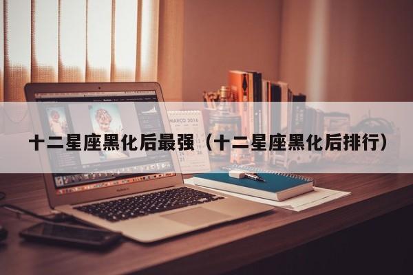 十二星座黑化后最强(十二星座黑化后排行)