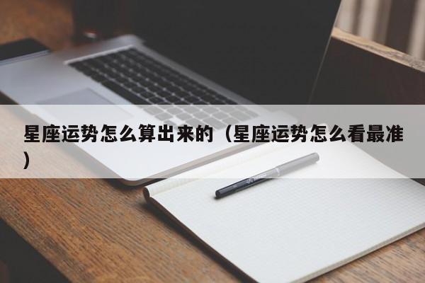 星座运势怎么算出来的(星座运势怎么看最准)